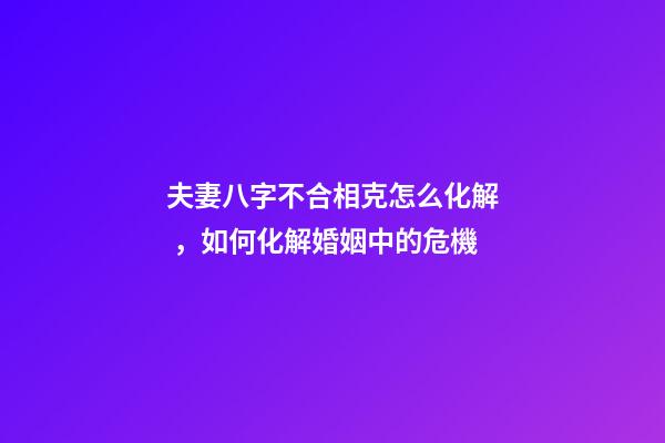 夫妻八字不合相克怎么化解，如何化解婚姻中的危機